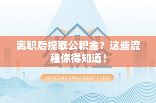 德昌离职后提取公积金？这些流程你得知道！