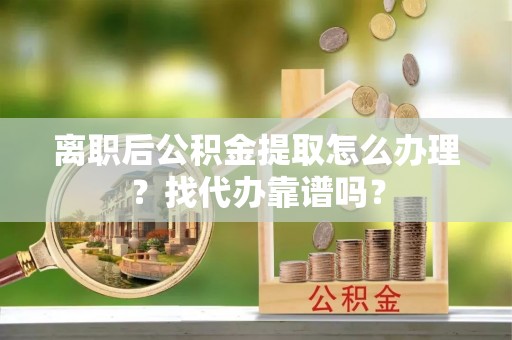 德昌离职后公积金提取怎么办理？找代办靠谱吗？