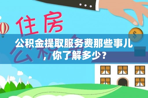 德昌公积金提取服务费那些事儿，你了解多少？