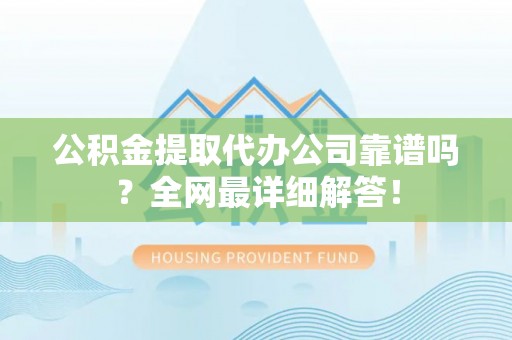 德昌公积金提取代办公司靠谱吗？全网最详细解答！