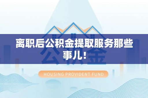 德昌离职后公积金提取服务那些事儿！