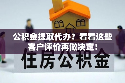 德昌公积金提取代办？看看这些客户评价再做决定！