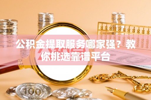 德昌公积金提取服务哪家强？教你挑选靠谱平台
