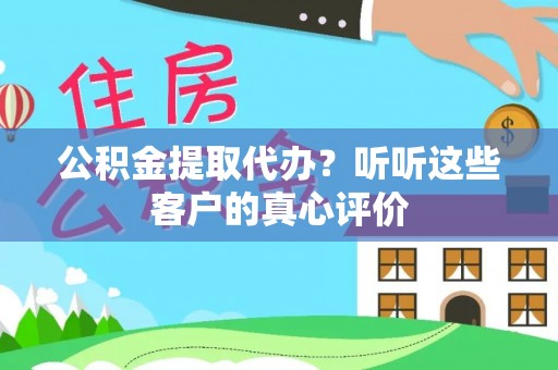 德昌公积金提取代办？听听这些客户的真心评价