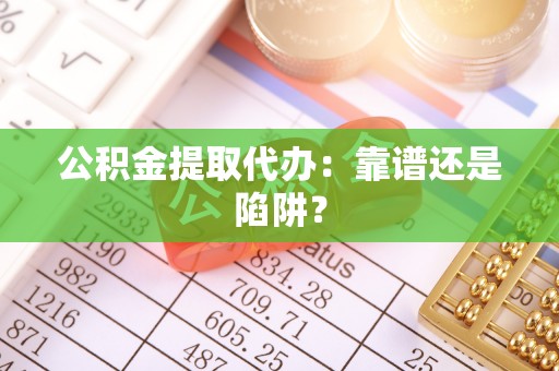 德昌公积金提取代办：靠谱还是陷阱？