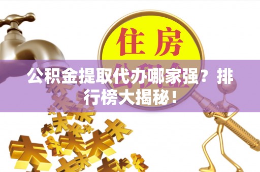 德昌公积金提取代办哪家强？排行榜大揭秘！
