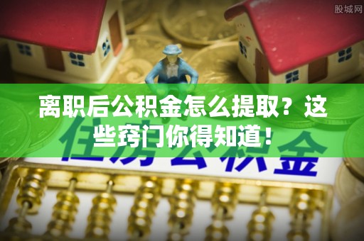 德昌离职后公积金怎么提取？这些窍门你得知道！