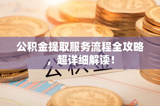 德昌公积金提取服务流程全攻略，超详细解读！