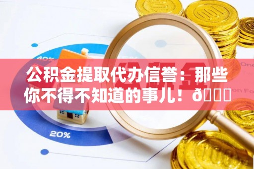 德昌公积金提取代办信誉：那些你不得不知道的事儿！😎