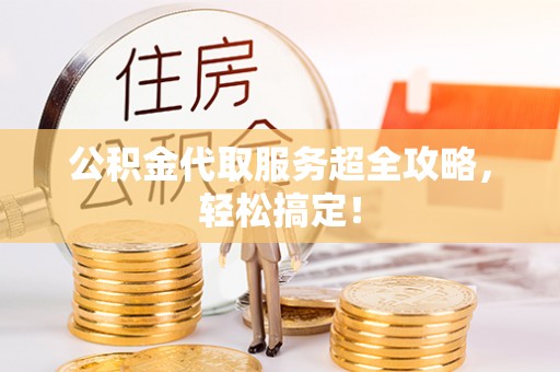德昌公积金代取服务超全攻略，轻松搞定！