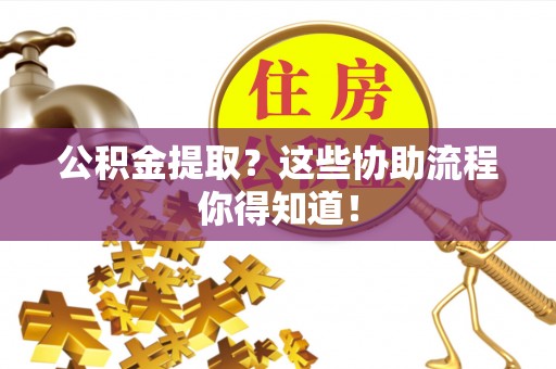德昌公积金提取？这些协助流程你得知道！