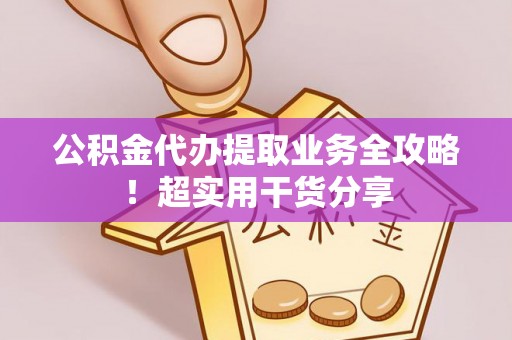 德昌公积金代办提取业务全攻略！超实用干货分享
