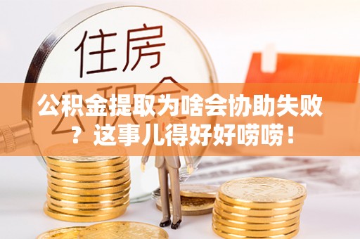 德昌公积金提取为啥会协助失败？这事儿得好好唠唠！