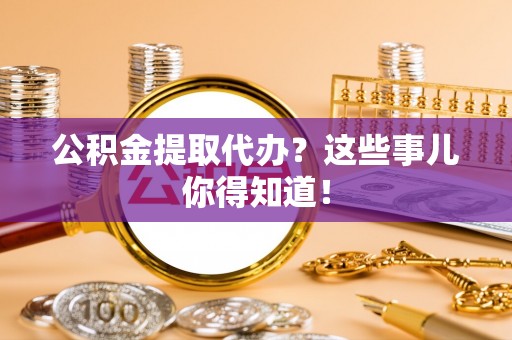 德昌公积金提取代办？这些事儿你得知道！