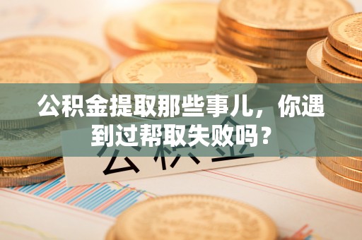 德昌公积金提取那些事儿，你遇到过帮取失败吗？