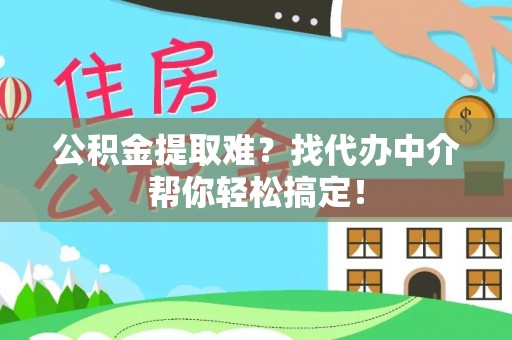 德昌公积金提取难？找代办中介帮你轻松搞定！