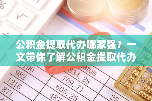 德昌公积金提取代办哪家强？一文带你了解公积金提取代办机构排名及相关知识