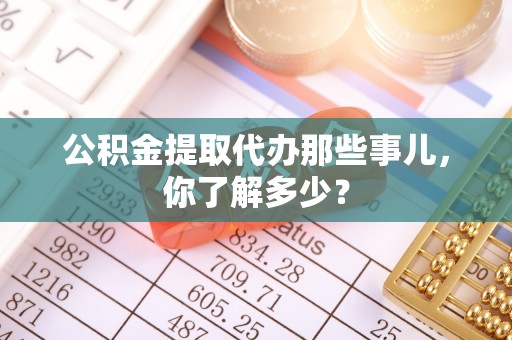 德昌公积金提取代办那些事儿，你了解多少？