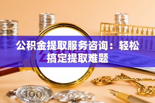 德昌公积金提取服务咨询：轻松搞定提取难题
