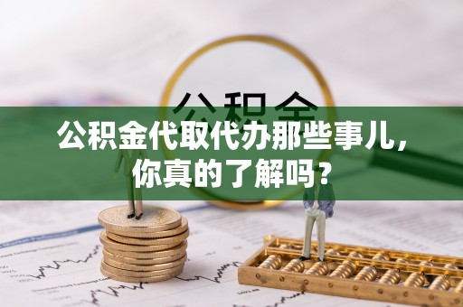 德昌公积金代取代办那些事儿，你真的了解吗？