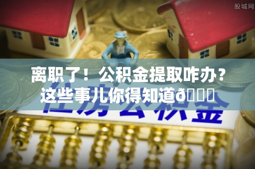 德昌离职了！公积金提取咋办？这些事儿你得知道😎