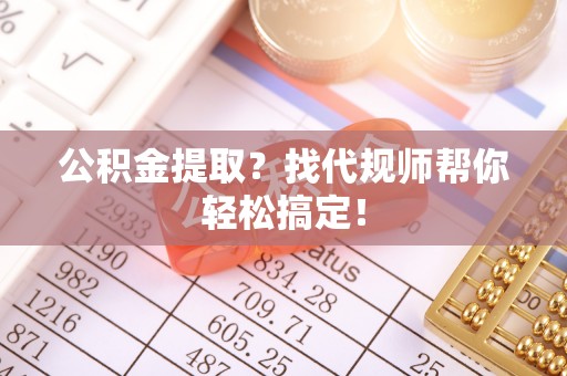 德昌公积金提取？找代规师帮你轻松搞定！