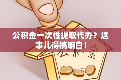 德昌公积金一次性提取代办？这事儿得搞明白！