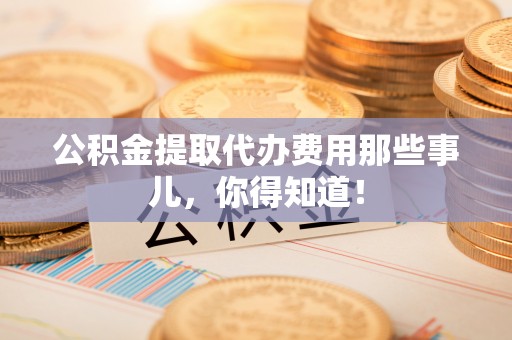 德昌公积金提取代办费用那些事儿，你得知道！