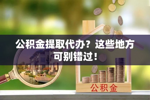 德昌公积金提取代办？这些地方可别错过！
