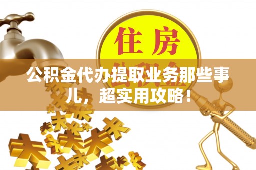德昌公积金代办提取业务那些事儿，超实用攻略！
