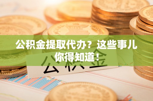 德昌公积金提取代办？这些事儿你得知道！