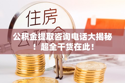 德昌公积金提取咨询电话大揭秘！超全干货在此！