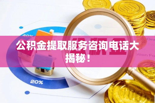德昌公积金提取服务咨询电话大揭秘！
