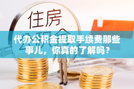 德昌代办公积金提取手续费那些事儿，你真的了解吗？