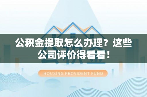 德昌公积金提取怎么办理？这些公司评价得看看！