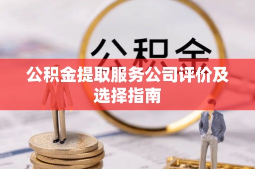 德昌公积金提取服务公司评价及选择指南