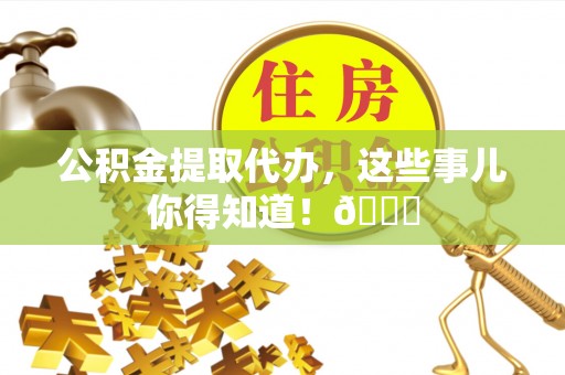 德昌公积金提取代办，这些事儿你得知道！😎