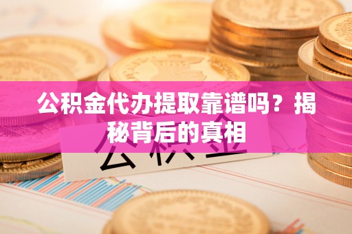 德昌公积金代办提取靠谱吗？揭秘背后的真相