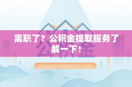 德昌离职了？公积金提取服务了解一下！