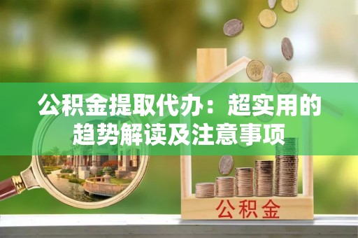 德昌公积金提取代办：超实用的趋势解读及注意事项