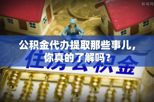 德昌公积金代办提取那些事儿，你真的了解吗？