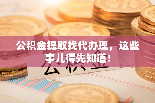德昌公积金提取找代办理，这些事儿得先知道！