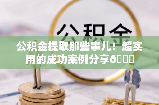 德昌公积金提取那些事儿！超实用的成功案例分享😎