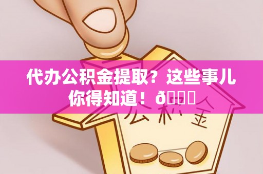 德昌代办公积金提取？这些事儿你得知道！😎