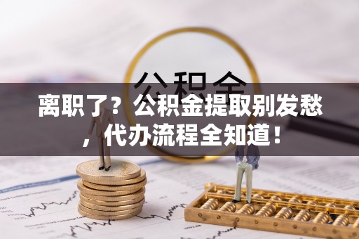 德昌离职了？公积金提取别发愁，代办流程全知道！
