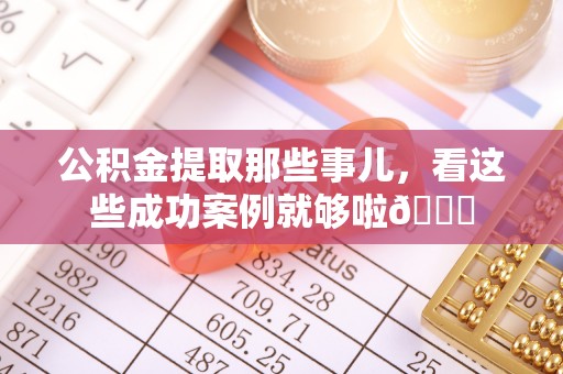 德昌公积金提取那些事儿，看这些成功案例就够啦😎