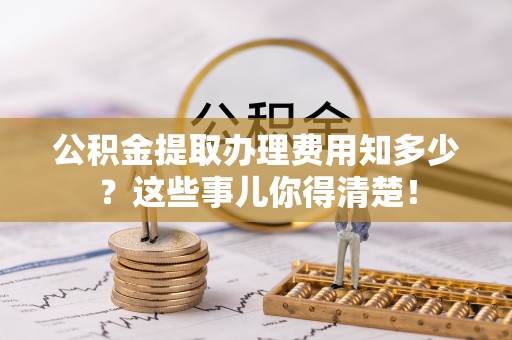 德昌公积金提取办理费用知多少？这些事儿你得清楚！