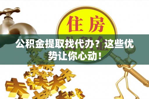德昌公积金提取找代办？这些优势让你心动！