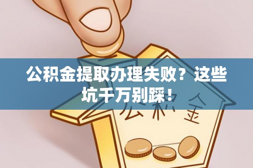 德昌公积金提取办理失败？这些坑千万别踩！