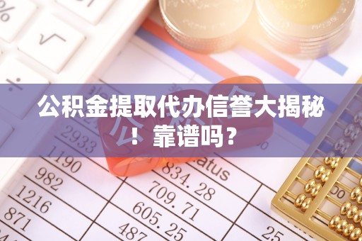 德昌公积金提取代办信誉大揭秘！靠谱吗？